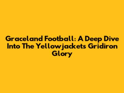Graceland Football: A Deep Dive Into The Yellowjackets' Gridiron Glory