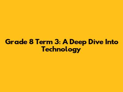 Grade 8 Term 3: A Deep Dive Into Technology