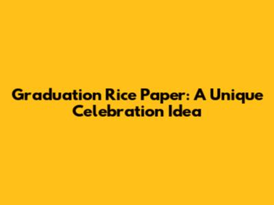 Graduation Rice Paper: A Unique Celebration Idea