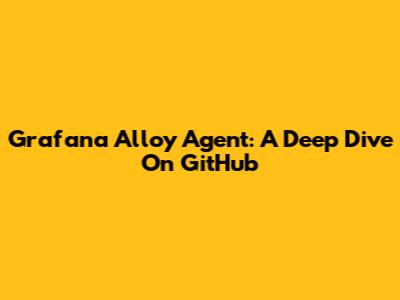 Grafana Alloy Agent: A Deep Dive On GitHub