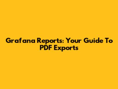 Grafana Reports: Your Guide To PDF Exports