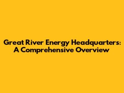 Great River Energy Headquarters: A Comprehensive Overview