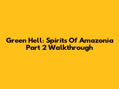 Green Hell: Spirits Of Amazonia Part 2 Walkthrough