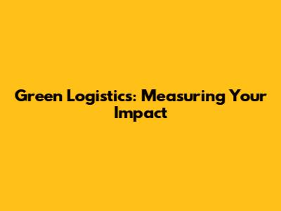 Green Logistics: Measuring Your Impact