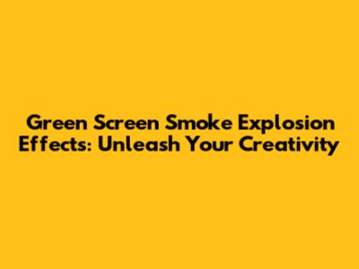 Green Screen Smoke Explosion Effects: Unleash Your Creativity