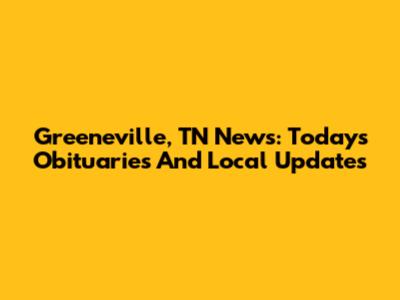 Greeneville, TN News: Today's Obituaries And Local Updates
