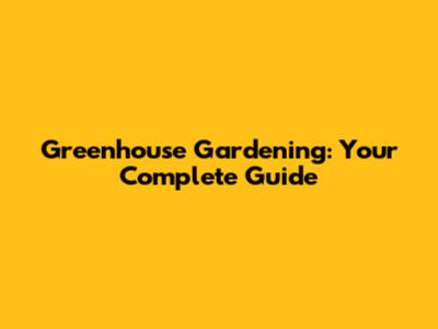 Greenhouse Gardening: Your Complete Guide