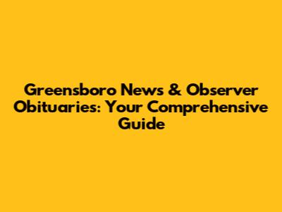 Greensboro News & Observer Obituaries: Your Comprehensive Guide