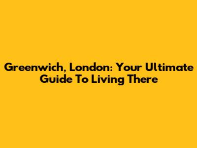 Greenwich, London: Your Ultimate Guide To Living There