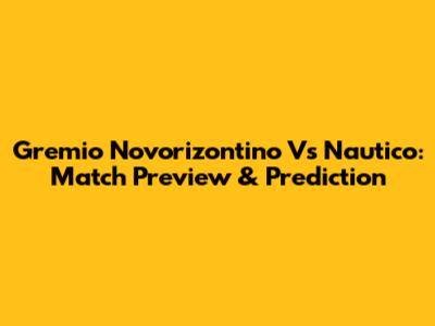 Gremio Novorizontino Vs Nautico: Match Preview & Prediction