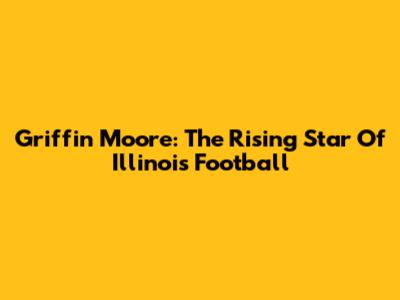 Griffin Moore: The Rising Star Of Illinois Football