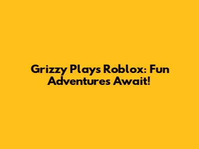 Grizzy Plays Roblox: Fun Adventures Await!