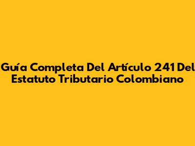 Guía Completa Del Artículo 241 Del Estatuto Tributario Colombiano