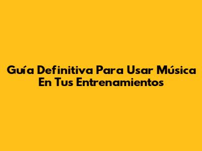Guía Definitiva Para Usar Música En Tus Entrenamientos