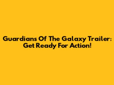 Guardians Of The Galaxy Trailer: Get Ready For Action!