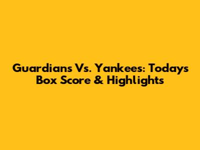 Guardians Vs. Yankees: Today's Box Score & Highlights