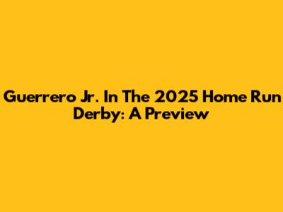 Guerrero Jr. In The 2025 Home Run Derby: A Preview