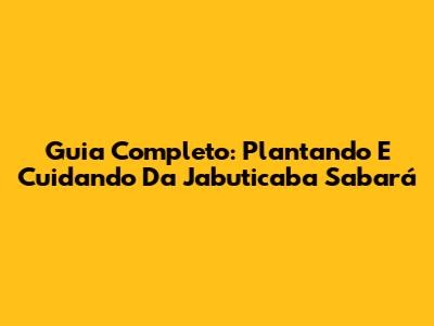 Guia Completo: Plantando E Cuidando Da Jabuticaba Sabará