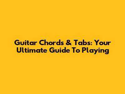 Guitar Chords & Tabs: Your Ultimate Guide To Playing