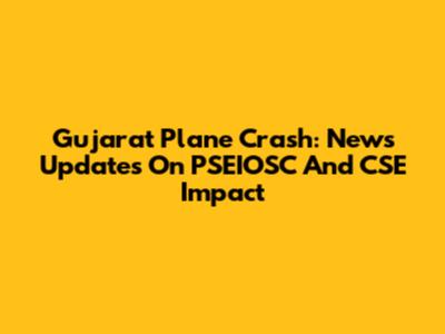 Gujarat Plane Crash: News Updates On PSEIOSC And CSE Impact