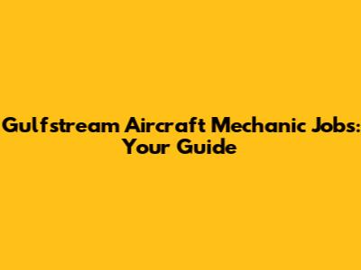Gulfstream Aircraft Mechanic Jobs: Your Guide