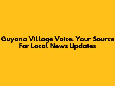 Guyana Village Voice: Your Source For Local News Updates