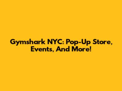 Gymshark NYC: Pop-Up Store, Events, And More!