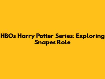 HBO's Harry Potter Series: Exploring Snape's Role