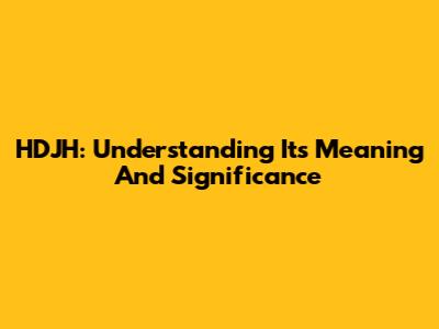 HDJH: Understanding Its Meaning And Significance