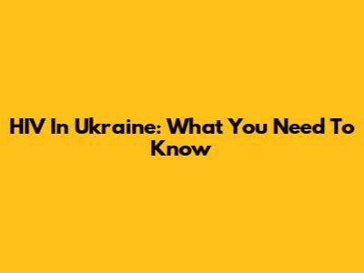 HIV In Ukraine: What You Need To Know