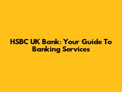 HSBC UK Bank: Your Guide To Banking Services