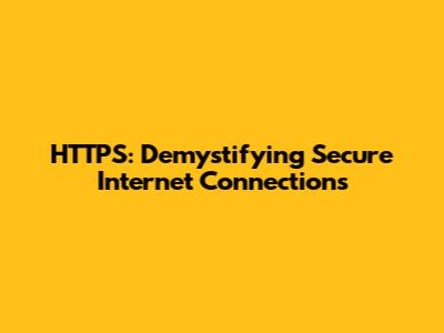 HTTPS: Demystifying Secure Internet Connections