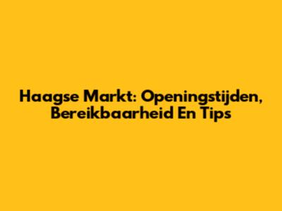 Haagse Markt: Openingstijden, Bereikbaarheid En Tips