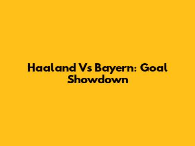 Haaland Vs Bayern: Goal Showdown