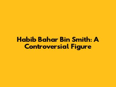 Habib Bahar Bin Smith: A Controversial Figure