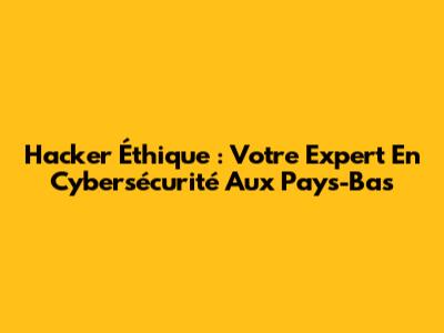 Hacker Éthique : Votre Expert En Cybersécurité Aux Pays-Bas