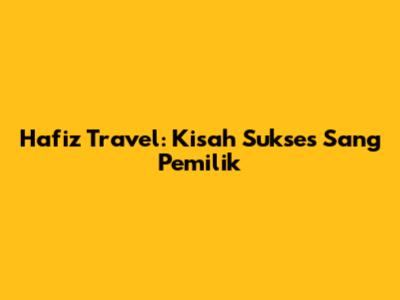 Hafiz Travel: Kisah Sukses Sang Pemilik