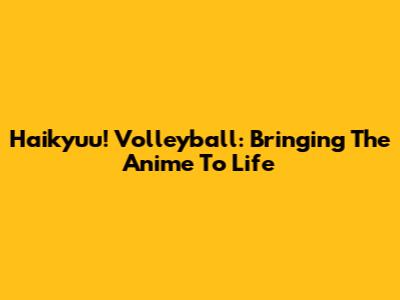 Haikyuu! Volleyball: Bringing The Anime To Life