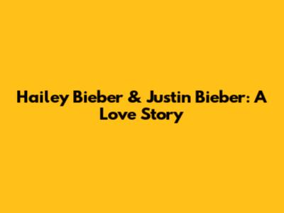 Hailey Bieber & Justin Bieber: A Love Story
