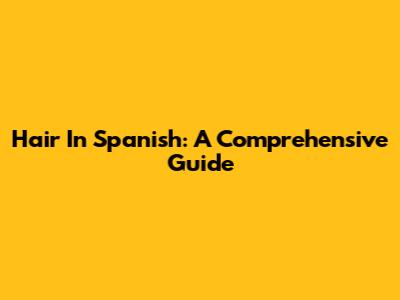Hair In Spanish: A Comprehensive Guide