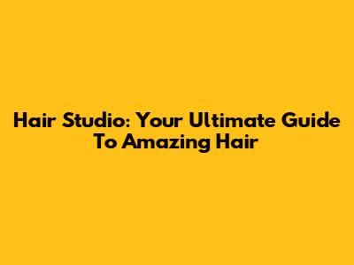 Hair Studio: Your Ultimate Guide To Amazing Hair
