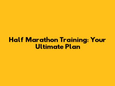 Half Marathon Training: Your Ultimate Plan