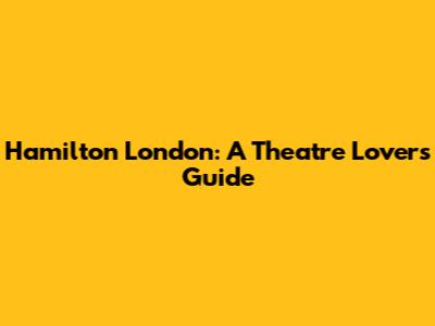 Hamilton London: A Theatre Lover's Guide