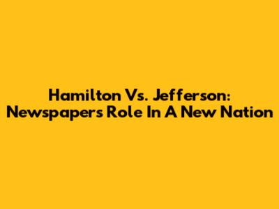 Hamilton Vs. Jefferson: Newspapers' Role In A New Nation