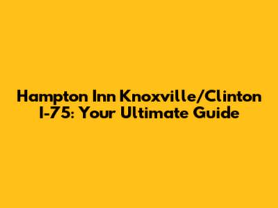 Hampton Inn Knoxville/Clinton I-75: Your Ultimate Guide