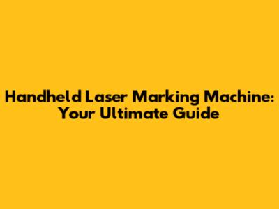 Handheld Laser Marking Machine: Your Ultimate Guide