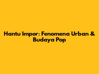 Hantu Impor: Fenomena Urban & Budaya Pop