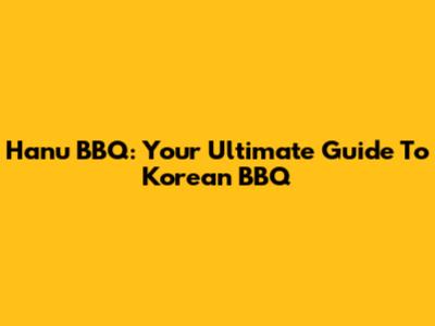 Hanu BBQ: Your Ultimate Guide To Korean BBQ