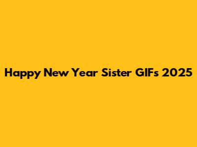 Happy New Year Sister GIFs 2025