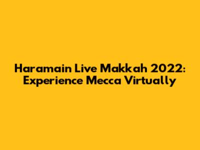 Haramain Live Makkah 2022: Experience Mecca Virtually